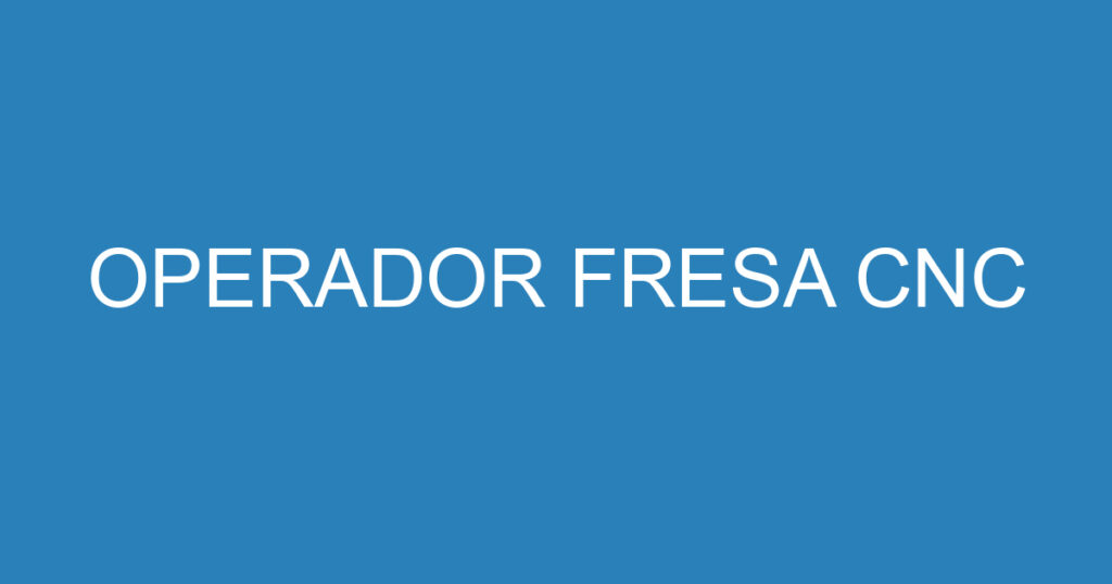 operador fresa cnc 15840755 OPERADOR FRESA CNC